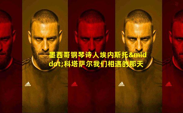墨西哥钢琴诗人埃内斯托·科塔萨尔我们相遇的那天