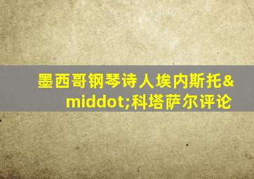 墨西哥钢琴诗人埃内斯托·科塔萨尔评论