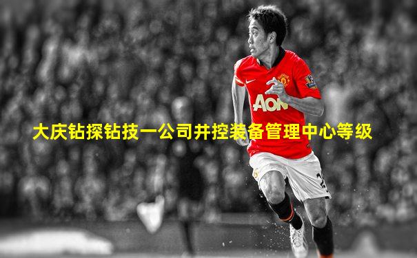 大庆钻探钻技一公司井控装备管理中心等级
