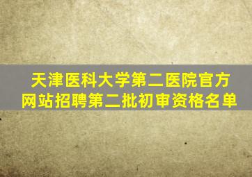 天津医科大学第二医院官方网站招聘第二批初审资格名单