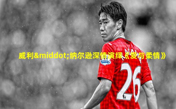 威利·纳尔逊深情演绎《爱与柔情》