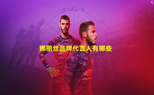 娜丽丝品牌代言人有哪些