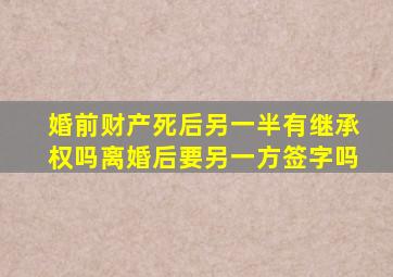 婚前财产死后另一半有继承权吗离婚后要另一方签字吗