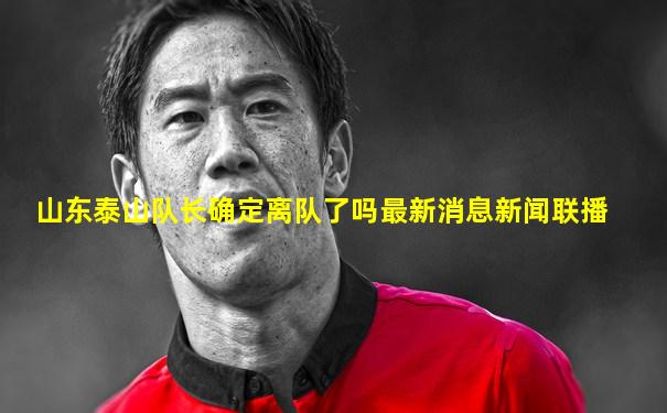 山东泰山队长确定离队了吗最新消息新闻联播