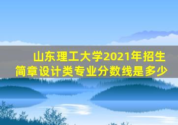 山东理工大学2021年招生简章设计类专业分数线是多少