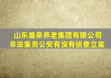 山东盛泉养老集团有限公司非法集资公安有没有侦查立案