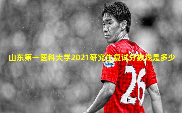山东第一医科大学2021研究生复试分数线是多少