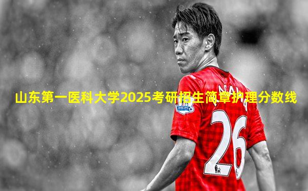 山东第一医科大学2025考研招生简章护理分数线