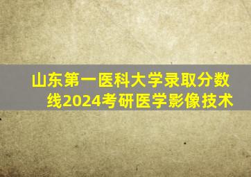 山东第一医科大学录取分数线2024考研医学影像技术