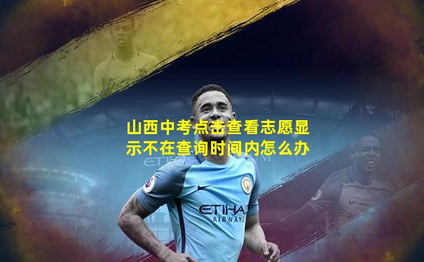 山西中考点击查看志愿显示不在查询时间内怎么办