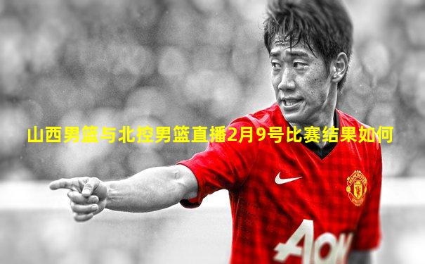 山西男篮与北控男篮直播2月9号比赛结果如何