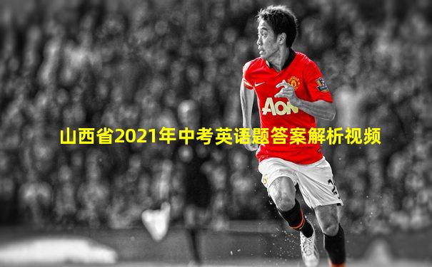 山西省2021年中考英语题答案解析视频