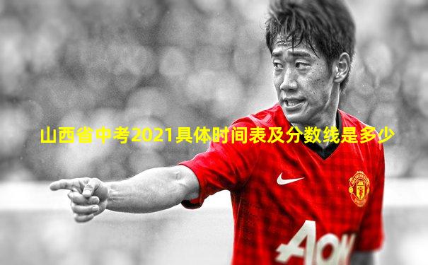 山西省中考2021具体时间表及分数线是多少