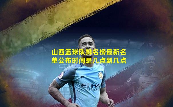 山西篮球队排名榜最新名单公布时间是几点到几点