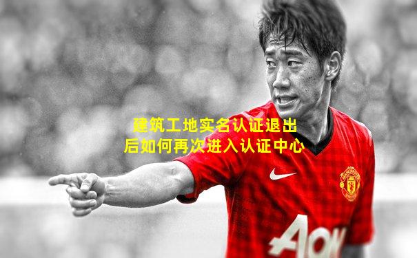 建筑工地实名认证退出后如何再次进入认证中心