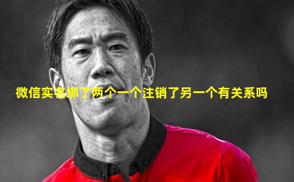 微信实名绑了两个一个注销了另一个有关系吗