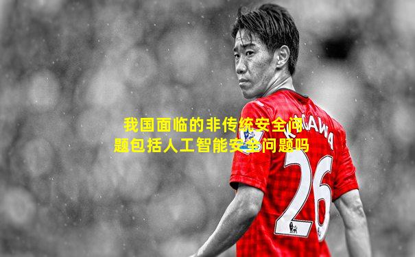 我国面临的非传统安全问题包括人工智能安全问题吗