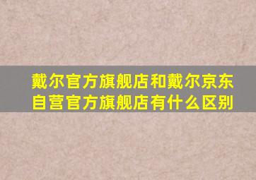 戴尔官方旗舰店和戴尔京东自营官方旗舰店有什么区别