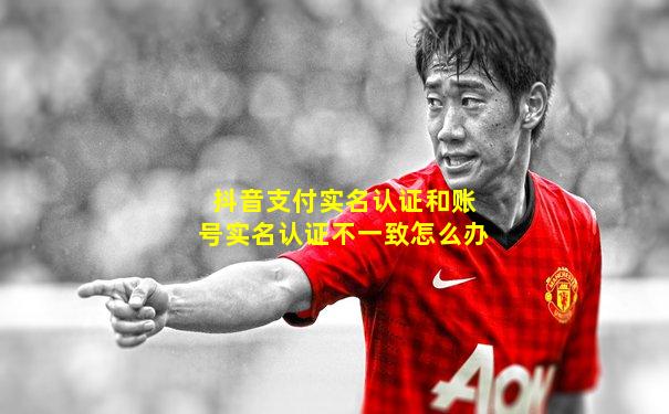 抖音支付实名认证和账号实名认证不一致怎么办