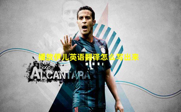 播放伊儿英语翻译怎么写出来