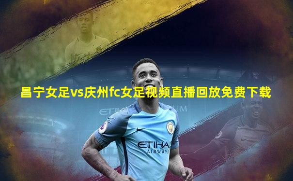 昌宁女足vs庆州fc女足视频直播回放免费下载
