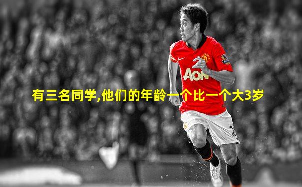 有三名同学,他们的年龄一个比一个大3岁