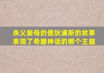 杀父娶母的俄狄浦斯的故事表现了希腊神话的哪个主题