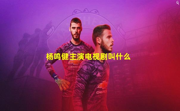 杨鸣健主演电视剧叫什么