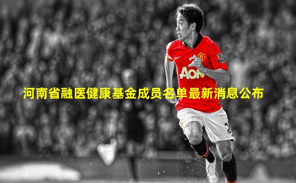 河南省融医健康基金成员名单最新消息公布