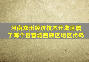 河南郑州经济技术开发区属于哪个区管城回族区地区代码