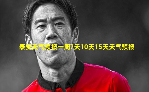 泰安天气预报一周7天10天15天天气预报