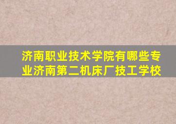 济南职业技术学院有哪些专业济南第二机床厂技工学校