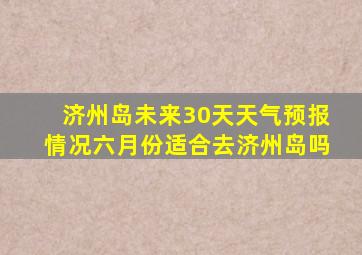 济州岛未来30天天气预报情况六月份适合去济州岛吗