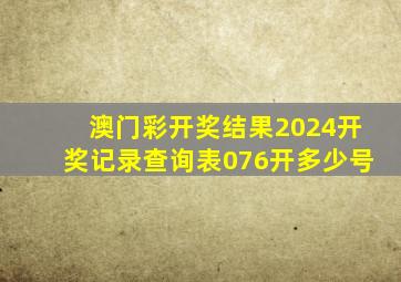 澳门彩开奖结果2024开奖记录查询表076开多少号