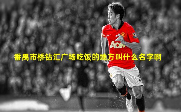 番禺市桥钻汇广场吃饭的地方叫什么名字啊