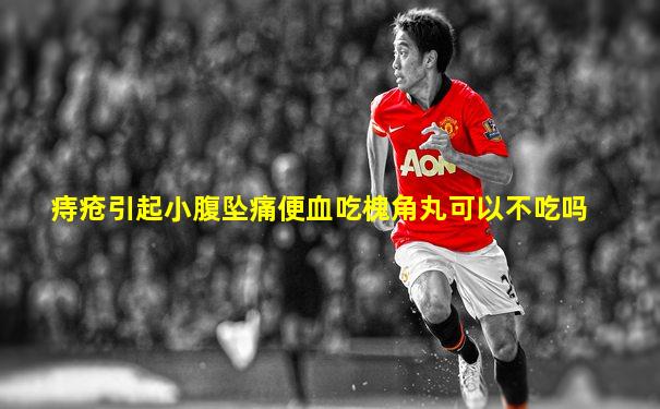 痔疮引起小腹坠痛便血吃槐角丸可以不吃吗