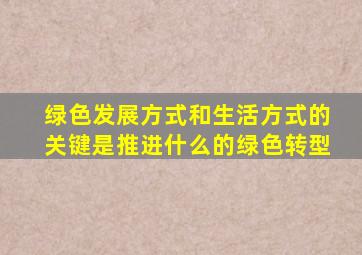 绿色发展方式和生活方式的关键是推进什么的绿色转型