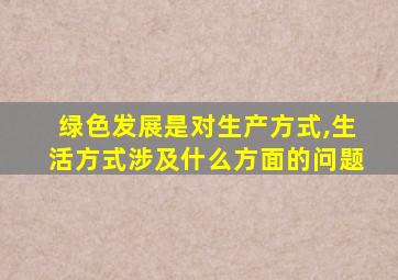 绿色发展是对生产方式,生活方式涉及什么方面的问题