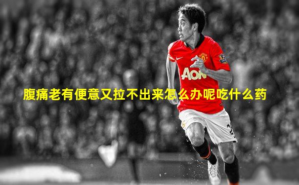 腹痛老有便意又拉不出来怎么办呢吃什么药