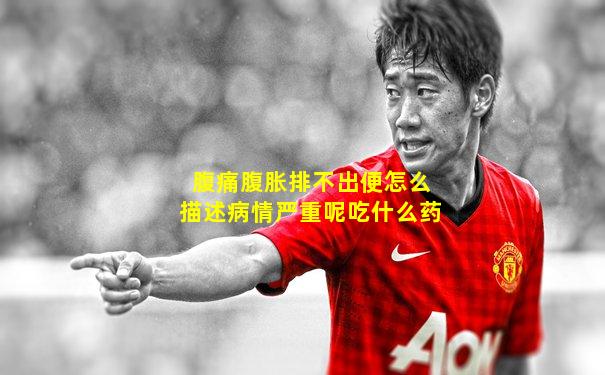 腹痛腹胀排不出便怎么描述病情严重呢吃什么药