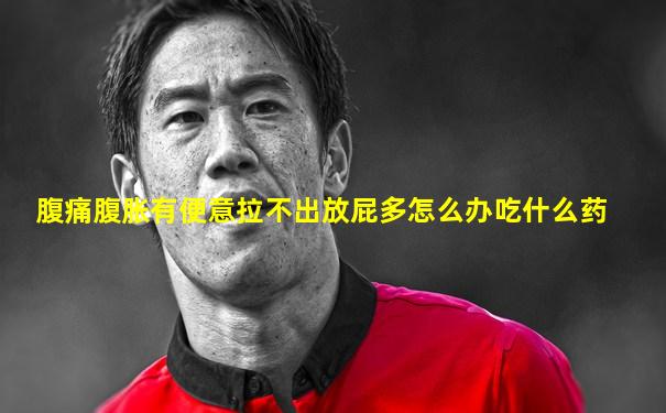 腹痛腹胀有便意拉不出放屁多怎么办吃什么药