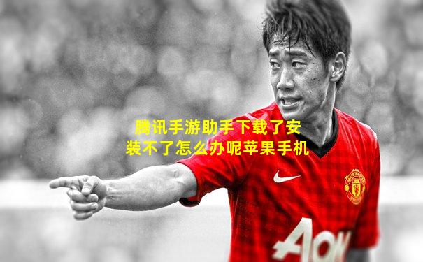 腾讯手游助手下载了安装不了怎么办呢苹果手机