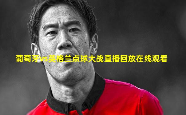 葡萄牙vs英格兰点球大战直播回放在线观看