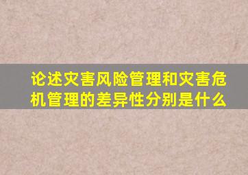 论述灾害风险管理和灾害危机管理的差异性分别是什么