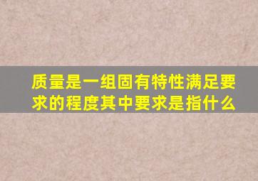 质量是一组固有特性满足要求的程度其中要求是指什么