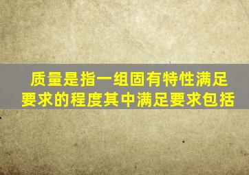 质量是指一组固有特性满足要求的程度其中满足要求包括