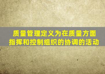质量管理定义为在质量方面指挥和控制组织的协调的活动