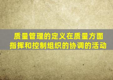 质量管理的定义在质量方面指挥和控制组织的协调的活动