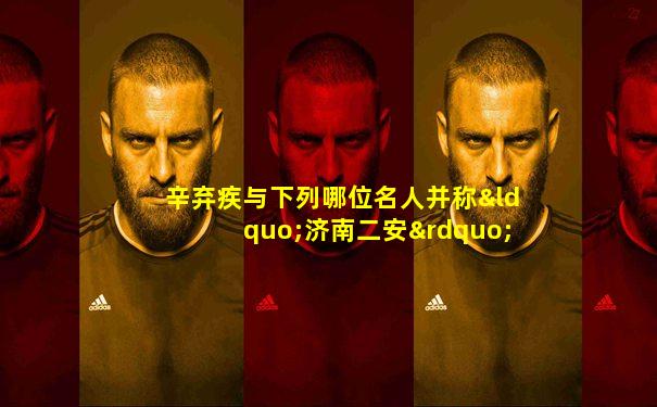 辛弃疾与下列哪位名人并称“济南二安”