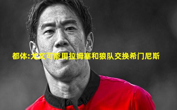 都体:尤文可能用拉姆塞和狼队交换希门尼斯